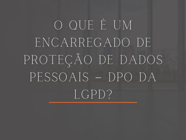 O QUE É UM ENCARREGADO DE PROTEÇÃO DE DADOS PESSOAIS – DPO DA LGPD